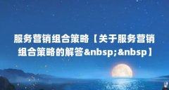 服务营销组合策略【关于服务营销组合策略的解答 】