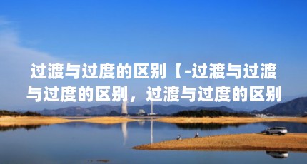 过渡与过度的区别【-过渡与过渡与过度的区别，过渡与过度的区别】