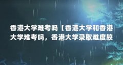 香港大学难考吗【香港大学和香港大学难考吗,香港大学录取难度较高吗】