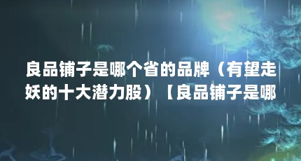 良品铺子是哪个省的品牌（有望走妖的十大潜力股）【良品铺子是哪个省的品牌有望走妖的十大潜力股】