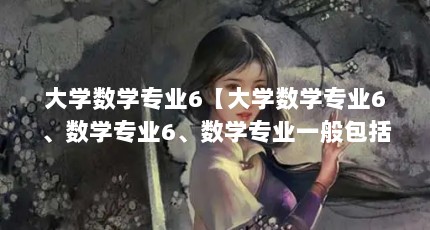 大学数学专业6【大学数学专业6、数学专业6、数学专业一般包括以下方面的问题】