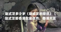 赵式芝多少岁(赵式芝的婚讯)【赵式芝娶香港女星张燕,香港大富豪赵从衍发