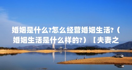 婚姻是什么?怎么经营婚姻生活?（婚姻生活是什么样的?）【夫妻之间的婚姻生活是什么样的】