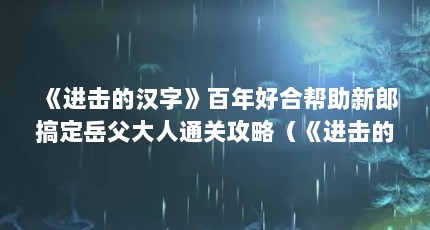 《进击的汉字》百年好合帮助新郎搞定岳父大人通关攻略（《进击的汉字》百年好合帮助新郎搞定岳父大人通关攻略）【《进击的汉字》百年好合搞定岳父大人通关攻略】