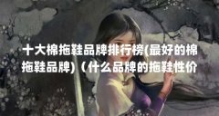 十大棉拖鞋品牌排行榜(最好的棉拖鞋品牌)（什么品牌的拖鞋性价比值得入手