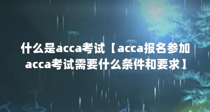 什么是acca考试【acca报名参加acca考试需要什么条件和要求】