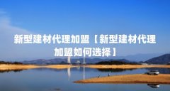新型建材代理加盟【新型建材代理加盟如何选择】