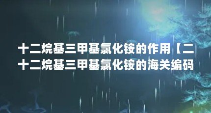 十二烷基三甲基氯化铵的作用【二十二烷基三甲基氯化铵的海关编码是什么？】
