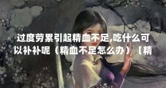 过度劳累引起精血不足,吃什么可以补补呢（精血不足怎么办）【精血不足应该
