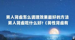 男人肾虚怎么调理效果最好的方法 男人肾虚吃什么好?（男性肾虚有哪些异常表