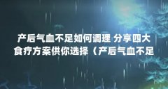 产后气血不足如何调理 分享四大食疗方案供你选择（产后气血不足怎么调理）