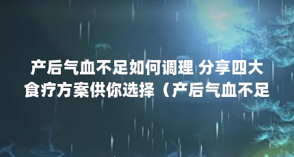 产后气血不足如何调理 分享四大食疗方案供你选择（产后气血不足怎么调理）【产后气血不足如何调理】