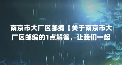 南京市大厂区邮编【关于南京市大厂区邮编的1点解答，让我们一起看看吧】