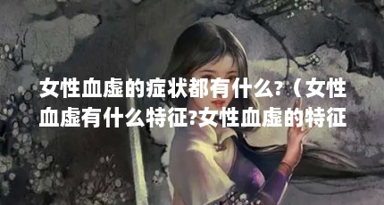 女性血虚的症状都有什么?（女性血虚有什么特征?女性血虚的特征有哪些?）【女性血虚有什么特征？】