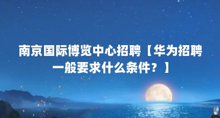 南京国际博览中心招聘【华为招聘一般要求什么条件？】