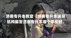 济南专升本教室【济南专升本辅导机构解答济南专升本哪个学校好,智博和山科