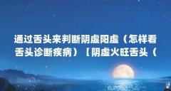 通过舌头来判断阴虚阳虚(怎样看舌头诊断疾病)【阴虚火旺舌头(图片辨知身