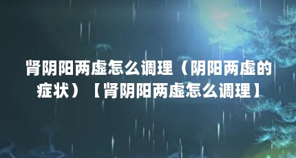 肾阴阳两虚怎么调理（阴阳两虚的症状）【肾阴阳两虚怎么调理】