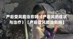 产后受风能治愈吗(产后风的症状与治疗)【产后受风能治愈吗】