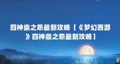 四神鼎之怨最新攻略【《梦幻西游》四神鼎之怨最新攻略】