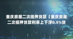 重庆房屋二次抵押贷款【重庆房屋二次抵押贷款利率上下浮0.5%贷款用途】