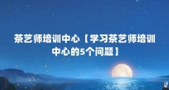 茶艺师培训中心【学习茶艺师培训中心的5个问题】