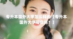 专升本国外大学怎么样的【专升本国外大学可靠吗？