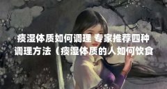 痰湿体质如何调理 专家推荐四种调理方法(痰湿体质的人如何饮食调养 专家推