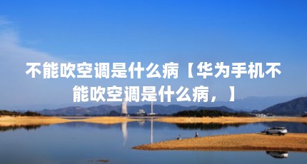 不能吹空调是什么病【华为手机不能吹空调是什么病，】