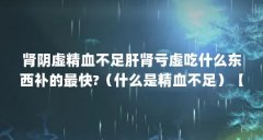 肾阴虚精血不足肝肾亏虚吃什么东西补的最快?(什么是精血不足)【关于精血