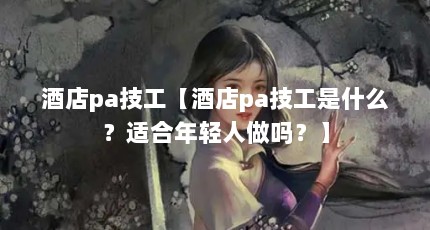 酒店pa技工【酒店pa技工是什么？适合年轻人做吗？】