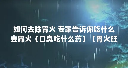 如何去除胃火 专家告诉你吃什么去胃火（口臭吃什么药）【胃火旺口臭吃什么药口臭吃什么药口臭吃什么药口臭】