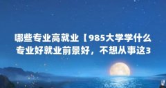 哪些专业高就业【985大学学什么专业好就业前景好,不想从事这3个专业】