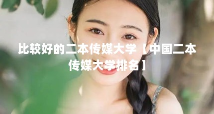 比较好的二本传媒大学【中国二本传媒大学排名】