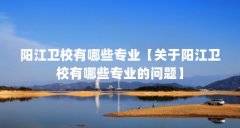 阳江卫校有哪些专业【关于阳江卫校有哪些专业的问题】