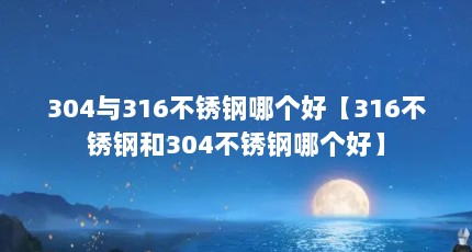 304与316不锈钢哪个好【316不锈钢和304不锈钢哪个好】