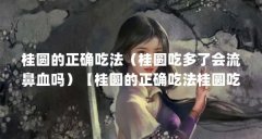 桂圆的正确吃法(桂圆吃多了会流鼻血吗)【桂圆的正确吃法桂圆吃多了会流鼻