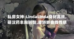 私房女神:LindaLinda身材高挑,萌汉药丰胸翘臀,潘娇娇曲线性感(红唇雪肤美女嫩