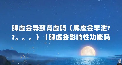 脾虚会导致肾虚吗（脾虚会早泄??。。。）【脾虚会影响性功能吗】