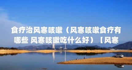 食疗治风寒咳嗽（风寒咳嗽食疗有哪些 风寒咳嗽吃什么好）【风寒咳嗽吃什么好风寒咳嗽吃什么好风寒咳嗽吃什么好】