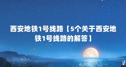 西安地铁1号线路【5个关于西安地铁1号线路的解答】