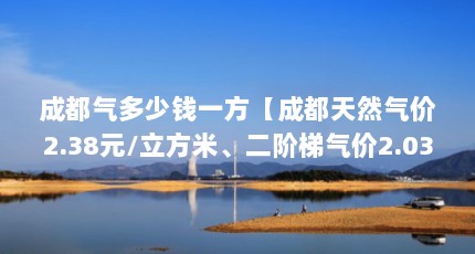 成都气多少钱一方【成都天然气价2.38元/立方米、二阶梯气价2.03元】