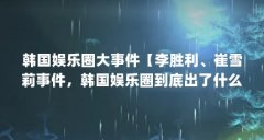 韩国娱乐圈大事件【李胜利、崔雪莉事件,韩国娱乐圈到底出了什么问题?】