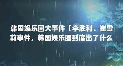 韩国娱乐圈大事件【李胜利、崔雪莉事件，韩国娱乐圈到底出了什么问题？】