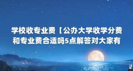 学校收专业费【公办大学收学分费和专业费合适吗5点解答对大家有用】