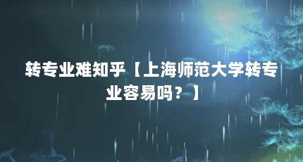转专业难知乎【上海师范大学转专业容易吗？】