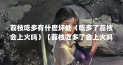 荔枝吃多有什麽坏处(吃多了荔枝会上火吗)【荔枝吃多了会上火吗】