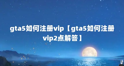 gta5如何注册vip【gta5如何注册vip2点解答】