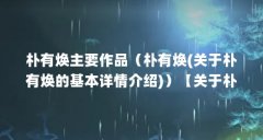 朴有焕主要作品(朴有焕(关于朴有焕的基本详情介绍))【关于朴有焕的2个基本