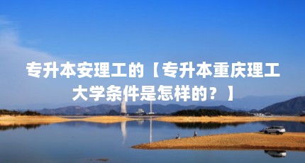 专升本安理工的【专升本重庆理工大学条件是怎样的？】